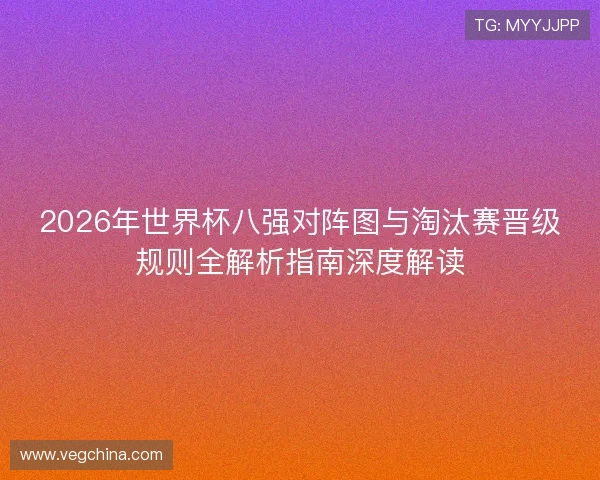 2026年世界杯八强对阵图与淘汰赛晋级规则全解析指南深度解读 2026年世界杯八强对阵图与淘汰赛晋级规则全解析指南深度解读