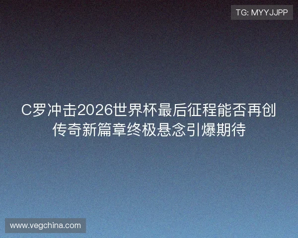 C罗冲击2026世界杯最后征程能否再创传奇新篇章终极悬念引爆期待 C罗冲击2026世界杯最后征程能否再创传奇新篇章终极悬念引爆期待
