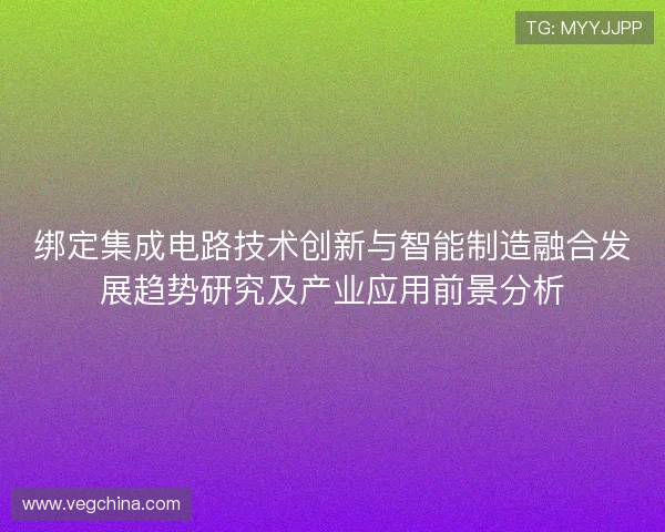 绑定集成电路技术创新与智能制造融合发展趋势研究及产业应用前景分析