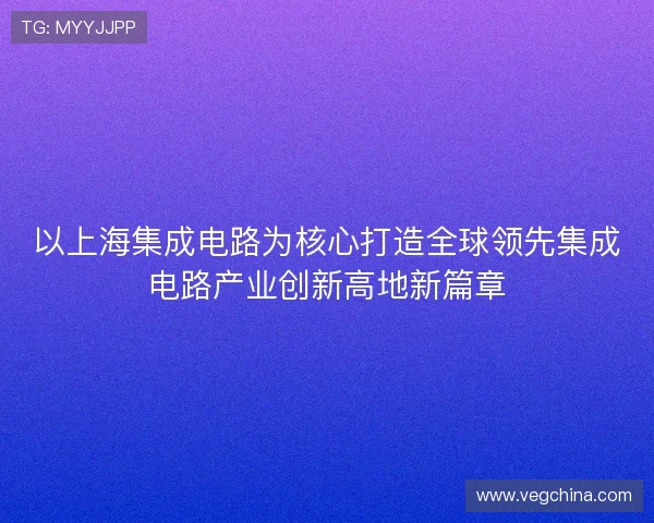 以上海集成电路为核心打造全球领先集成电路产业创新高地新篇章